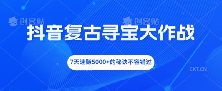 抖音复古寻宝大作战，7天速赚5000+的秘诀不容错过【揭秘】-观智斋电商课程站