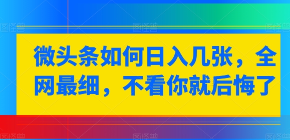 微头条如何日入几张，全网最细，不看你就后悔了-观智斋电商课程站