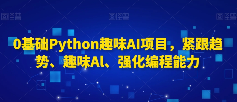 0基础Python趣味AI项目，紧跟趋势、趣味Al、强化编程能力-观智斋电商课程站