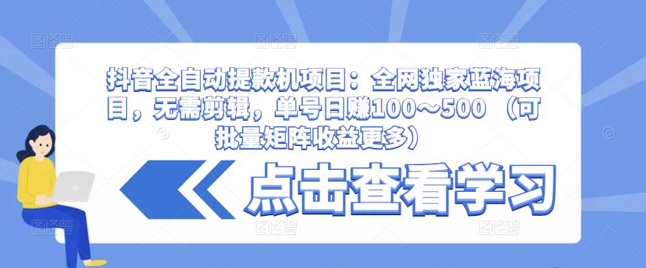 抖音全自动提款机项目：全网独家蓝海项目，无需剪辑，单号日赚100～500 （可批量矩阵收益更多）-观智斋电商课程站