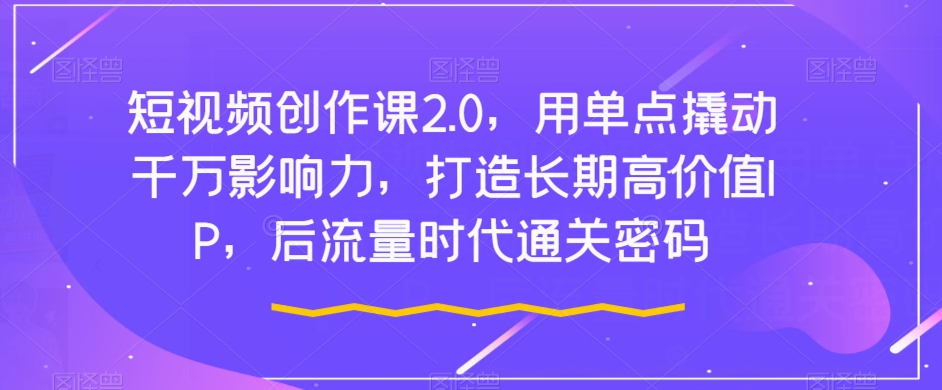 短视频创作课2.0，用单点撬动千万影响力，打造长期高价值IP，后流量时代通关密码-观智斋电商课程站