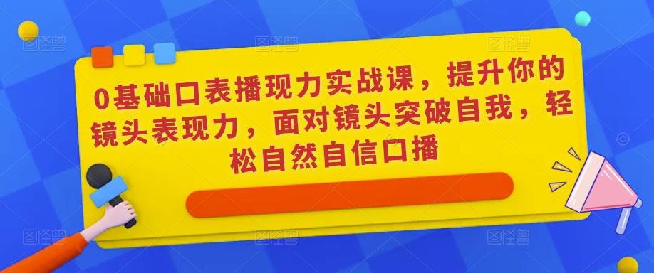 0基础口表播‬现力实战课，提升你的镜头表现力，面对镜头突破自我，轻松自然自信口播-观智斋电商课程站