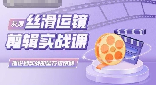 灰原丝滑运镜剪辑实战课，理论到实践的全方位讲解-观智斋电商课程站