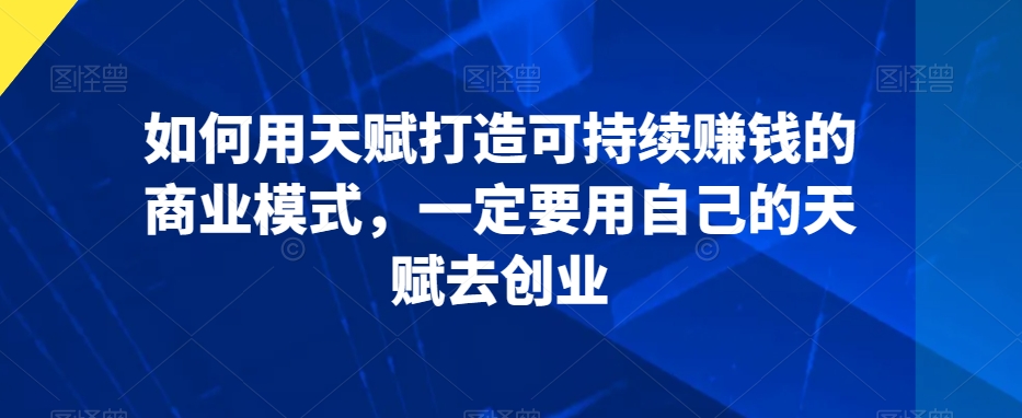 如何用天赋打造可持续赚钱的商业模式，一定要用自己的天赋去创业-观智斋电商课程站
