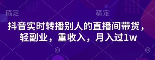 抖音实时转播别人的直播间带货，轻副业，重收入，月入过1w-观智斋电商课程站