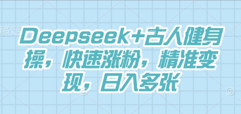 Deepseek+古人健身操，快速涨粉，精准变现，日入多张-观智斋电商课程站