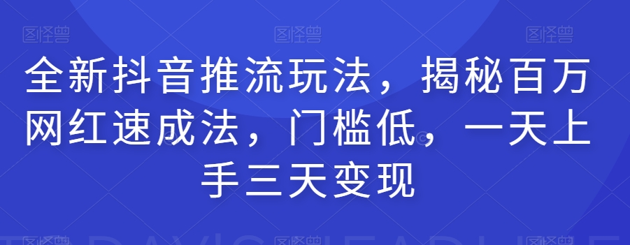 全新抖音推流玩法，揭秘百万网红速成法，门槛低，一天上手三天变现-观智斋电商课程站