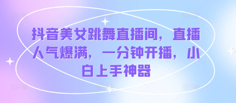 抖音美女跳舞直播间，直播人气爆满，一分钟开播，小白上手神器-观智斋电商课程站