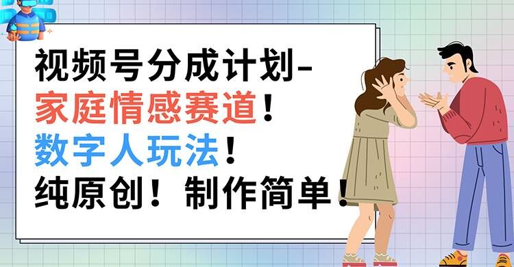 视频号分成计划-家庭情感赛道，数字人玩法，纯原创，制作简单-观智斋电商课程站