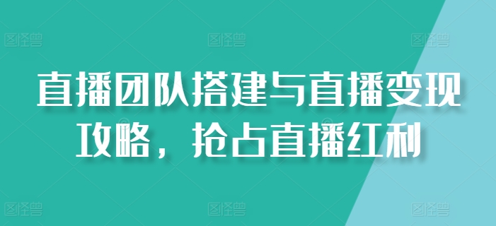 直播团队搭建与直播变现攻略，抢占直播红利-观智斋电商课程站