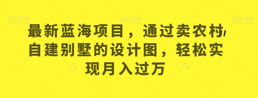 最新蓝海项目，通过卖农村自建别墅的设计图，轻松实现月入过万【揭秘】-观智斋电商课程站