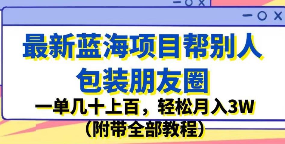 最新蓝海项目帮别人包装朋友圈，一单几十上百，轻松月入3W（附带全部教程）-观智斋电商课程站