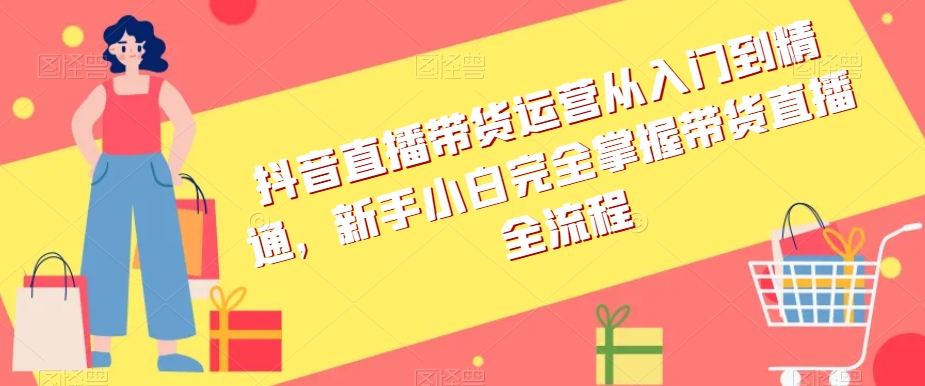 抖音直播带货运营从入门到精通，新手小白完全掌握带货直播全流程-观智斋电商课程站