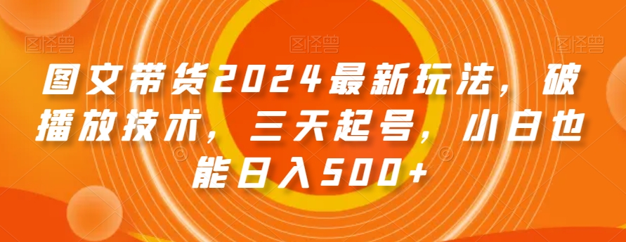 图文带货2024最新玩法，破播放技术，三天起号，小白也能日入500+【揭秘】-观智斋电商课程站