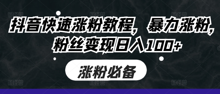 抖音快速涨粉教程，暴力涨粉，粉丝变现日入100+-观智斋电商课程站