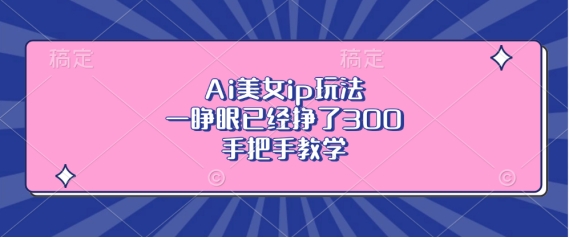 Ai美女ip玩法，一睁眼已经挣了3张，手把手教学【揭秘】-观智斋电商课程站