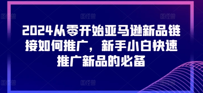2024从零开始亚马逊新品链接如何推广，新手小白快速推广新品的必备-观智斋电商课程站