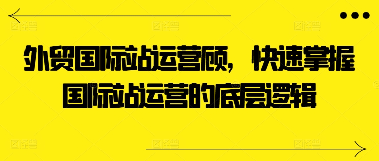 外贸国际站运营顾问，快速掌握国际站运营的底层逻辑-观智斋电商课程站