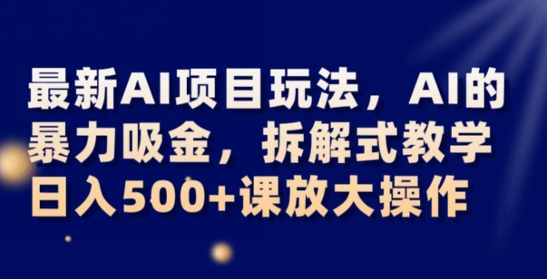 最新AI项目玩法，AI的暴力吸金，拆解式教学，日入500+可放大操作【揭秘】-观智斋电商课程站