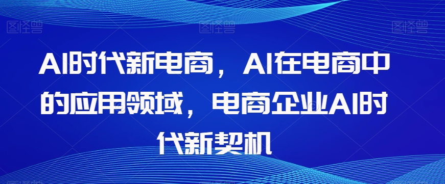 Al时代新电商，Al在电商中的应用领域，电商企业AI时代新契机-观智斋电商课程站