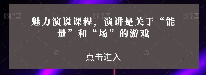 魅力演说课程，演讲是关于“能量”和“场”的游戏-观智斋电商课程站