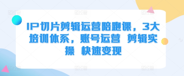 IP切片剪辑运营陪跑课，3大培训体系，账号运营 剪辑实操 快速变现-观智斋电商课程站