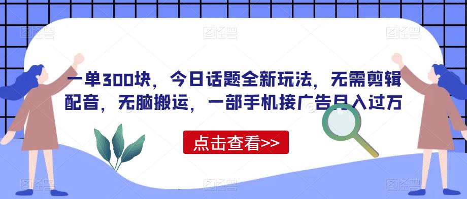 一单300块，今日话题全新玩法，无需剪辑配音，无脑搬运，一部手机接广告月入过万【揭秘】-观智斋电商课程站