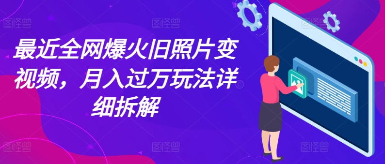 最近全网爆火旧照片变视频，月入过万玩法详细拆解-观智斋电商课程站