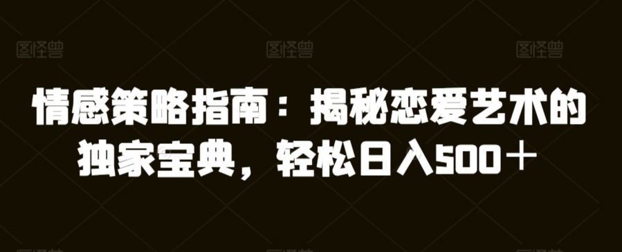情感策略指南：揭秘恋爱艺术的独家宝典，轻松日入500＋-观智斋电商课程站