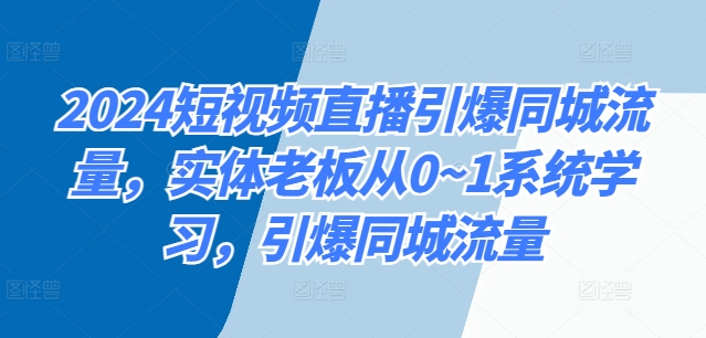 2024短视频直播引爆同城流量，实体老板从0~1系统学习，引爆同城流量-观智斋电商课程站