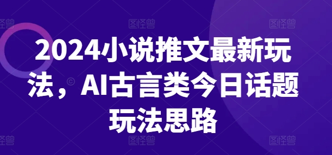 2024小说推文最新玩法，AI古言类今日话题玩法思路-观智斋电商课程站