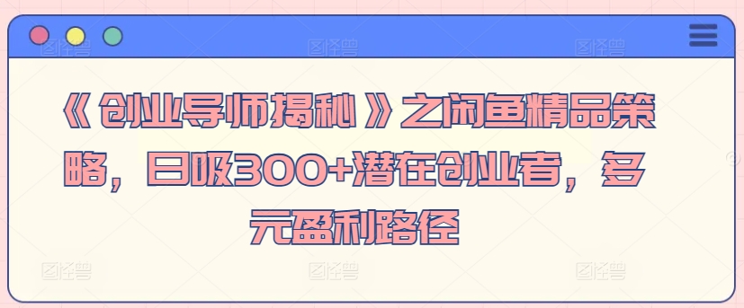 《创业导师揭秘》之闲鱼精品策略，日吸300+潜在创业者，多元盈利路径-观智斋电商课程站