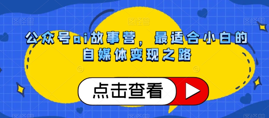 公众号ai故事营，最适合小白的自媒体变现之路-观智斋电商课程站