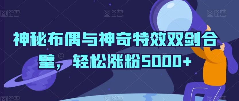神秘布偶与神奇特效双剑合璧，轻松涨粉5000+【揭秘】-观智斋电商课程站
