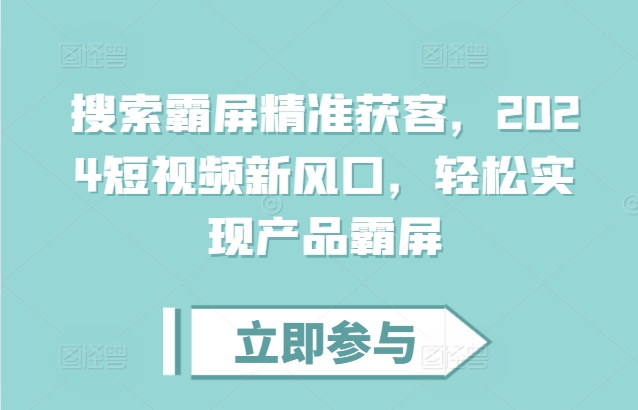 搜索霸屏精准获客，2024短视频新风口，轻松实现产品霸屏-观智斋电商课程站