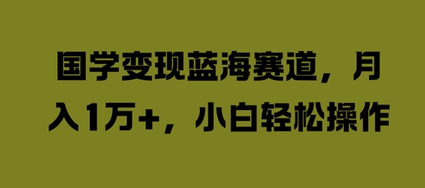 国学变现蓝海赛道，月入1W+，小白轻松操作【揭秘】-观智斋电商课程站