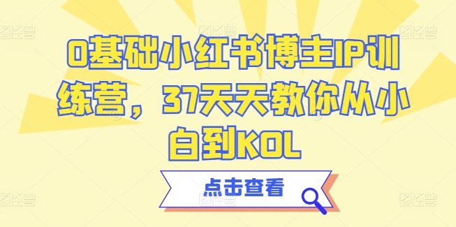 0基础小红书博主IP训练营，37天天教你从小白到KOL-观智斋电商课程站