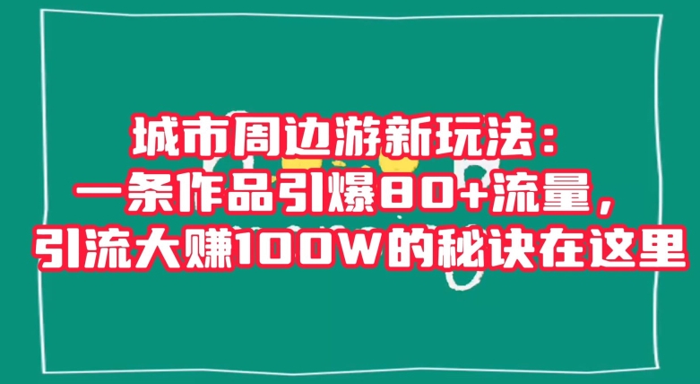城市周边游新玩法：一条作品引爆80+流量，引流大赚100W的秘诀在这里【揭秘】-观智斋电商课程站