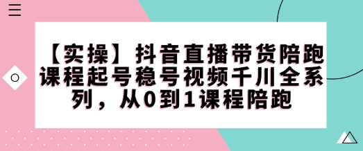 【实操】抖音直播带货陪跑课程起号稳号视频千川全系列，从0到1课程陪跑-观智斋电商课程站