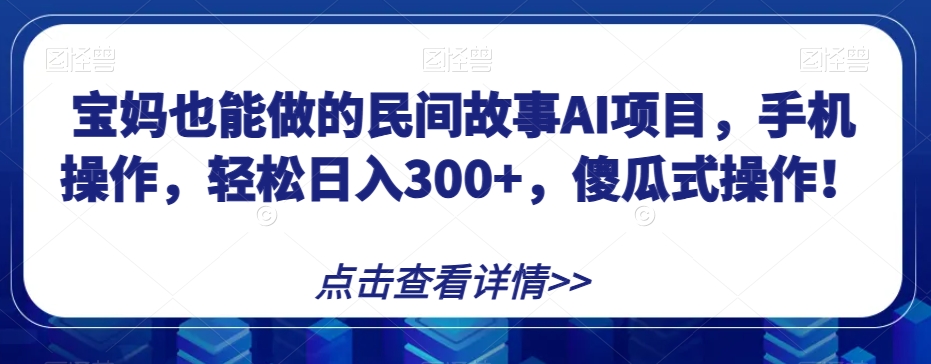 宝妈也能做的民间故事AI项目，手机操作，轻松日入300+，傻瓜式操作！【揭秘】-观智斋电商课程站