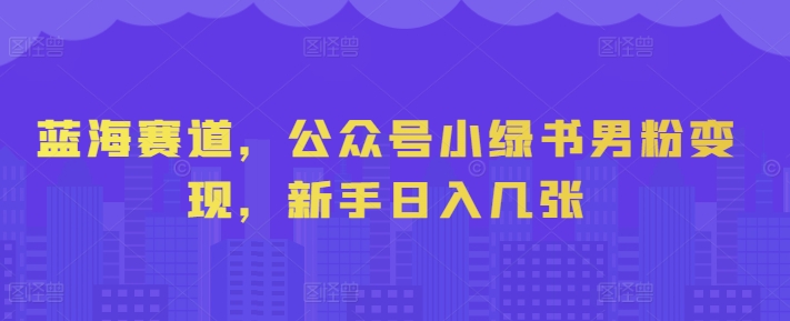 蓝海赛道，公众号小绿书男粉变现，新手日入几张-观智斋电商课程站