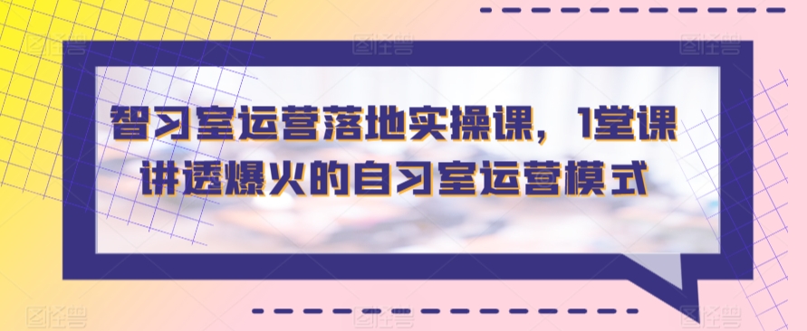 智习室运营落地实操课，1堂课讲透爆火的自习室运营模式-观智斋电商课程站