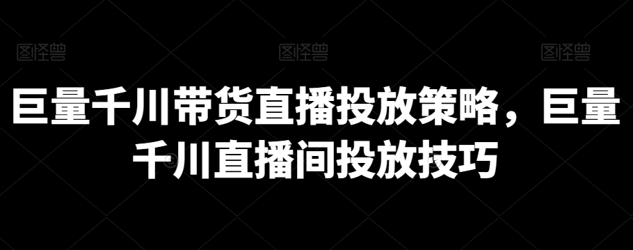 巨量千川带货直播投放策略，巨量千川直播间投放技巧-观智斋电商课程站