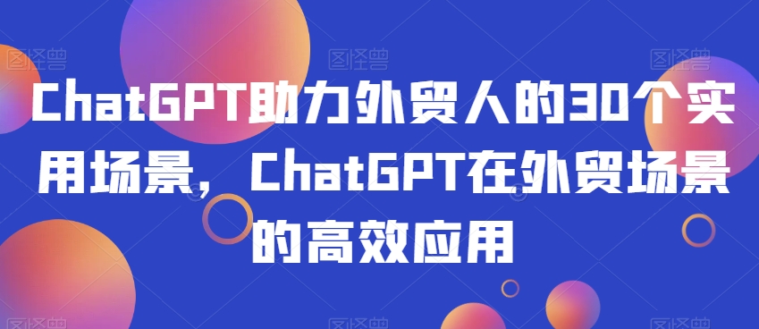 ChatGPT助力外贸人的30个实用场景，ChatGPT在外贸场景的高效应用-观智斋电商课程站
