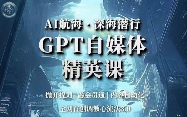 AI航海·深海潜行，GPT自媒体精英课，全网首创调教心流法3.0-观智斋电商课程站