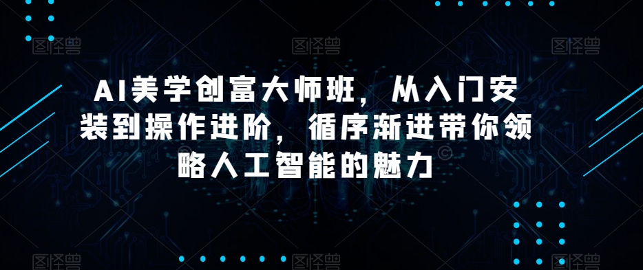 AI美学创富大师班，从入门安装到操作进阶，循序渐进带你领略人工智能的魅力-观智斋电商课程站