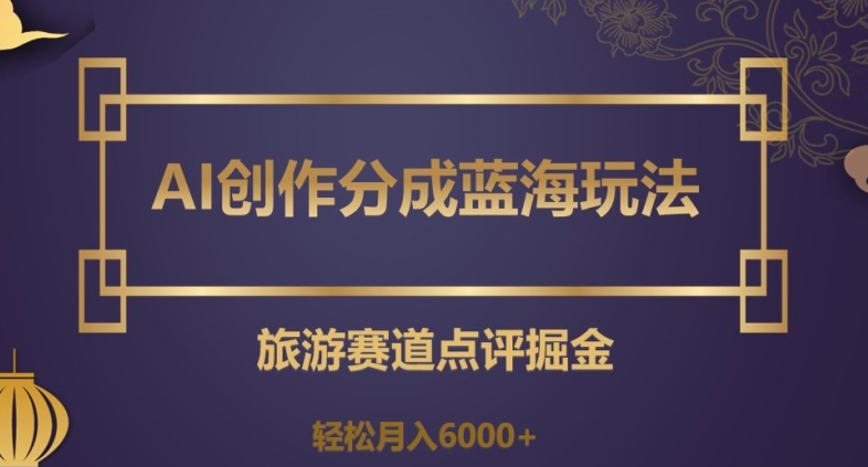 AI创作分成蓝海玩法，旅游赛道点评掘金，轻松月入6000+【揭秘】-观智斋电商课程站