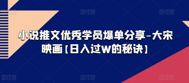 小说推文优秀学员爆单分享-大宋映画【日入过W的秘诀】-观智斋电商课程站
