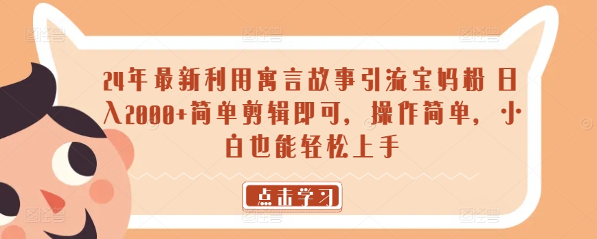 24年最新利用寓言故事引流宝妈粉 日入2000+简单剪辑即可，操作简单，小白也能轻松上手-观智斋电商课程站