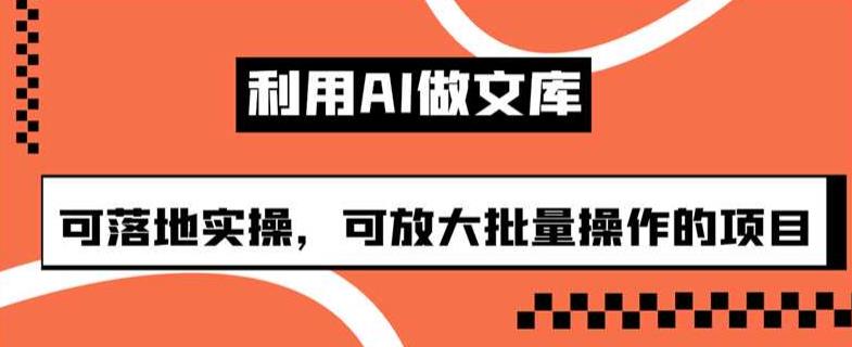 利用AI做文库，可落地实操，可放大批量操作的项目【揭秘】-观智斋电商课程站